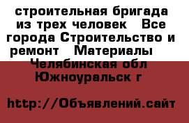 строительная бригада из трех человек - Все города Строительство и ремонт » Материалы   . Челябинская обл.,Южноуральск г.